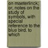 On Maeterlinck; Or, Notes On The Study Of Symbols, With Special Reference To The Blue Bird. To Which