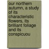 Our Northern Autumn, A Study Of Its Characteristic Flowers, Its Brilliant Foliage And Its Conspicuou door Harriet L. Keeler