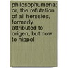 Philosophumena; Or, The Refutation Of All Heresies, Formerly Attributed To Origen, But Now To Hippol door Francis Legge