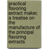 Practical Flavoring Extract Maker, A Treatise On The Manufacture Of The Principal Flavoring Extracts by Edward Joseph Kessler