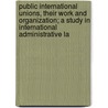 Public International Unions, Their Work And Organization; A Study In International Administrative La door Paul Samuel Reinsch