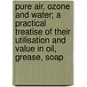Pure Air, Ozone And Water; A Practical Treatise Of Their Utilisation And Value In Oil, Grease, Soap by Cowell W. B