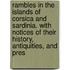Rambles In The Islands Of Corsica And Sardinia. With Notices Of Their History, Antiquities, And Pres