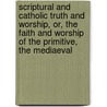 Scriptural And Catholic Truth And Worship, Or, The Faith And Worship Of The Primitive, The Mediaeval door Frederick Meyrick