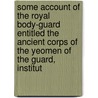 Some Account Of The Royal Body-Guard Entitled The Ancient Corps Of The Yeomen Of The Guard, Institut by of Mary-le-bone Thomas Smith Yeo Smith