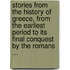 Stories From The History Of Greece, From The Earliest Period To Its Final Conquest By The Romans ...