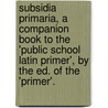 Subsidia Primaria, A Companion Book To The 'Public School Latin Primer', By The Ed. Of The 'Primer'. door Benjamin Hall Kennedy