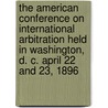 The American Conference On International Arbitration Held In Washington, D. C. April 22 And 23, 1896 door American Confer