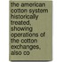 The American Cotton System Historically Treated, Showing Operations Of The Cotton Exchanges, Also Co