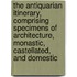 The Antiquarian Itinerary, Comprising Specimens Of Architecture, Monastic, Castellated, And Domestic
