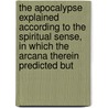 The Apocalypse Explained According To The Spiritual Sense, In Which The Arcana Therein Predicted But door Emanuel Swedenborg