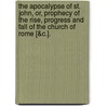 The Apocalypse Of St. John, Or, Prophecy Of The Rise, Progress And Fall Of The Church Of Rome [&C.]. door George Croly