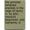 The Armorial Windows Erected, In The Reign Of Henry Vi. By John, Viscount Beaumont, And Katharine, D door William Perry Herrick