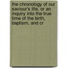 The Chronology Of Our Saviour's Life, Or An Inquiry Into The True Time Of The Birth, Baptism, And Cr by Christopher Benson