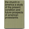 The Church In America A Study Of The Present Condition And Future Prospects Of American Protestantis by William Adams Brown