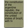 The Constitution Of The Argentine Republic. The Constitution Of The United States Of Brazil, With Hi by Elizabeth Wallace