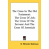 The Cross In The Old Testament: The Cross Of Job; The Cross Of The Servant And The Cross Of Jeremiah door Onbekend