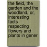 The Field, The Garden And The Woodland, Or, Interesting Facts Respecting Flowers And Plants In Gener door Onbekend
