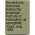 The Lectures Delivered Before The American Institute Of Instruction, At Springfield, Mass. Aug. 1856