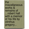 The Miscellaneous Works & Remains Of ...Robert Hall With A Memoir Of His Life By Olinthus Gregory... by Robert Hall