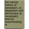 The Natural History Of Secession, Or, Despotism And Democracy At Necessary, Eternal, Exterminating W door Goodwin Thomas Shepard