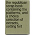 The Republican Scrap Book Containing The Platforms, And A Choice Selection Of Extracts, Setting Fort