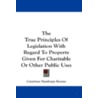 The True Principles of Legislation with Regard to Property Given for Charitable or Other Public Uses door Courtney Stanhope Kenny