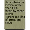 The Visitation Of London In The Year 1568. Taken By Robert Cooke, Clarenceux King Of Arms, And Since by Cooke Robert