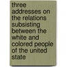 Three Addresses On The Relations Subsisting Between The White And Colored People Of The United State door Douglass Frederick