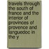 Travels Through The South Of France And The Interior Of Provinces Of Provence And Languedoc In The Y