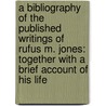 A Bibliography Of The Published Writings Of Rufus M. Jones: Together With A Brief Account Of His Life by Unknown