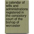 A Calendar Of Wills And Administrations Registered In The Consistory Court Of The Bishop Of Worcester