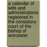 A Calendar Of Wills And Administrations Registered In The Consistory Court Of The Bishop Of Worcester by Edward Alexander Fry