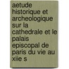 Aetude Historique Et Archeologique Sur La Cathedrale Et Le Palais Episcopal De Paris Du Vie Au Xiie S by Victor Mortet