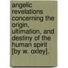 Angelic Revelations Concerning The Origin, Ultimation, And Destiny Of The Human Spirit [By W. Oxley]. door Anonymous Anonymous