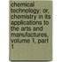 Chemical Technology; Or, Chemistry In Its Applications To The Arts And Manufactures, Volume 1, Part 1