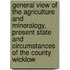 General View Of The Agriculture And Mineralogy, Present State And Circumstances Of The County Wicklow
