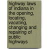 Highway Laws Of Indiana In The Opening, Locating, Vacating, Changing And Repairing Of Public Highways by Indiana