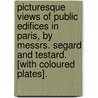Picturesque Views Of Public Edifices In Paris, By Messrs. Segard And Testard. [With Coloured Plates]. door Segard