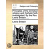 Principles Of The Christian Religion And Catholic Faith Investigated. By The Rev. Lewis Brittain, ... door Onbekend