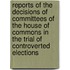 Reports Of The Decisions Of Committees Of The House Of Commons In The Trial Of Controverted Elections