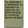 The Abdication Of Ferdinand; Or, Napoleon At Bayonne, An Historical Play [In Verse] By Daniel Merdant door Robert Wynell Mayow