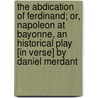 The Abdication Of Ferdinand; Or, Napoleon At Bayonne, An Historical Play [In Verse] By Daniel Merdant by Robert Wynell Mayow