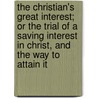 The Christian's Great Interest; Or The Trial Of A Saving Interest In Christ, And The Way To Attain It by Unknown