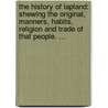 The History Of Lapland: Shewing The Original, Manners, Habits, Religion And Trade Of That People. ... door Johannes Scheffer