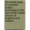 The Whole Book Of Common Prayer : According To The Use Of The United Church Of England And Ireland .. by Church Of England. Book Of Common Prayer