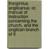 Theophilus Anglicanus; Or, Manual Of Instruction Concerning The Church, And The Anglican Branch Of It