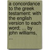 A Concordance To The Greek Testament: With The English Version To Each Word; ... By John Williams, ... by Unknown