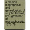 A Memoir Biographical And Genealogical, Of Sir John Leverett, Knt., Governor Of Massachusetts, 1673-79 by Charles Edward Leverett
