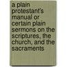 A Plain Protestant's Manual Or Certain Plain Sermons On The Scriptures, The Church, And The Sacraments door John Wood Warter